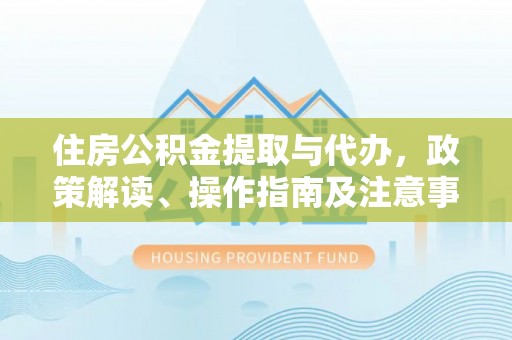 云龙住房公积金提取与代办，政策解读、操作指南及注意事项