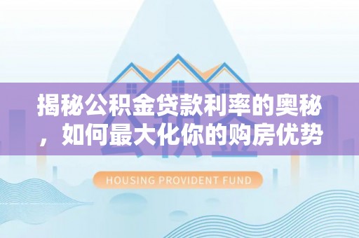 云龙揭秘公积金贷款利率的奥秘，如何最大化你的购房优势