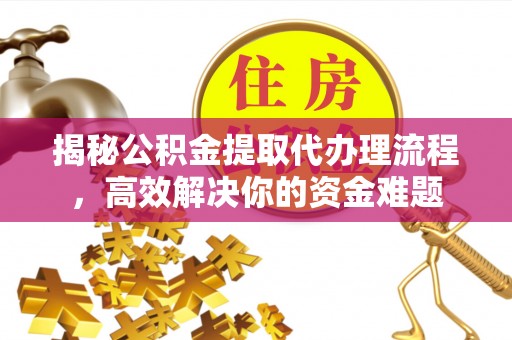 云龙揭秘公积金提取代办理流程，高效解决你的资金难题
