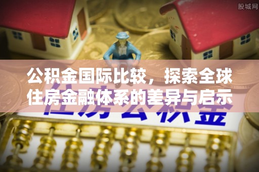 云龙公积金国际比较，探索全球住房金融体系的差异与启示