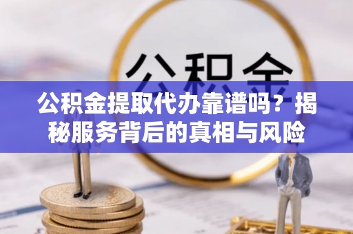 云龙公积金提取代办靠谱吗？揭秘服务背后的真相与风险