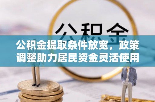 云龙公积金提取条件放宽，政策调整助力居民资金灵活使用