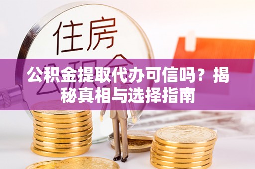云龙公积金提取代办可信吗？揭秘真相与选择指南