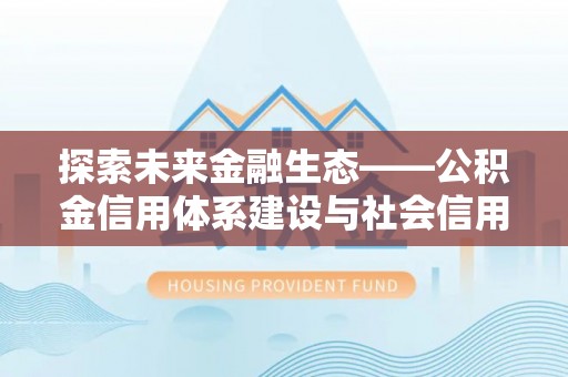 云龙探索未来金融生态——公积金信用体系建设与社会信用体系的深度融合