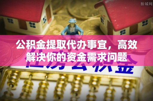 云龙公积金提取代办事宜，高效解决你的资金需求问题