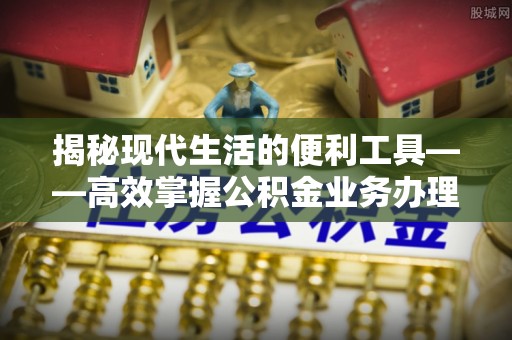 云龙揭秘现代生活的便利工具——高效掌握公积金业务办理流程的关键步骤