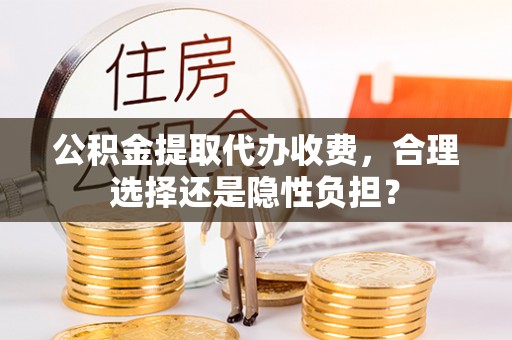 云龙公积金提取代办收费，合理选择还是隐性负担？