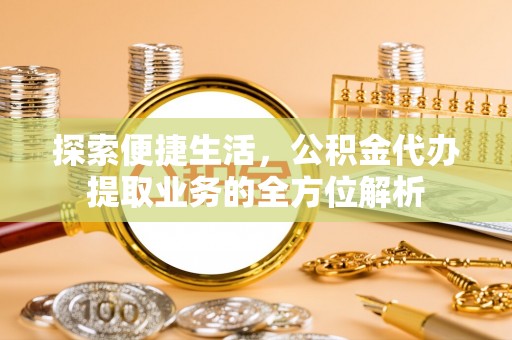 云龙探索便捷生活，公积金代办提取业务的全方位解析