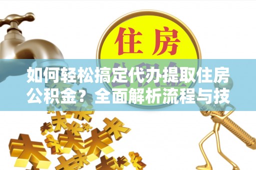 云龙如何轻松搞定代办提取住房公积金？全面解析流程与技巧