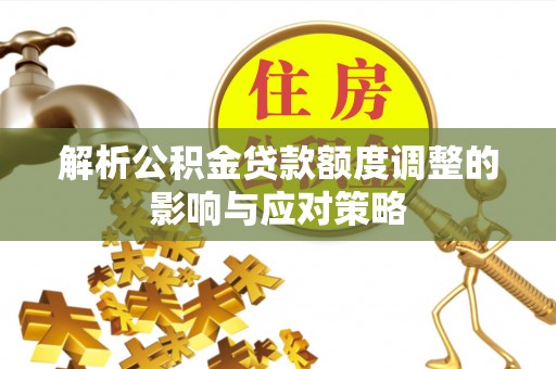 云龙解析公积金贷款额度调整的影响与应对策略