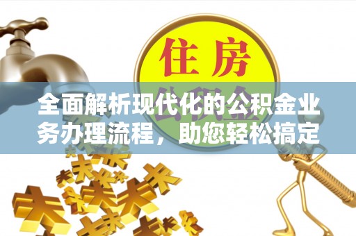 云龙全面解析现代化的公积金业务办理流程，助您轻松搞定每一笔交易