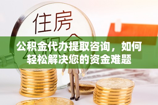 云龙公积金代办提取咨询，如何轻松解决您的资金难题