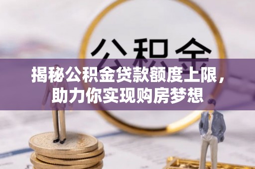 云龙揭秘公积金贷款额度上限，助力你实现购房梦想