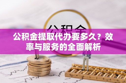 云龙公积金提取代办要多久？效率与服务的全面解析