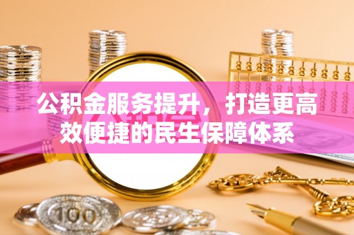 云龙公积金服务提升，打造更高效便捷的民生保障体系