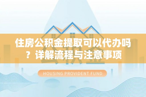 云龙住房公积金提取可以代办吗？详解流程与注意事项