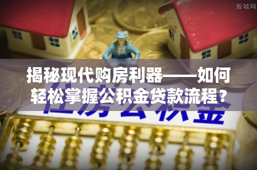 云龙揭秘现代购房利器——如何轻松掌握公积金贷款流程？