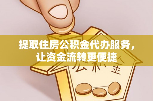 云龙提取住房公积金代办服务，让资金流转更便捷