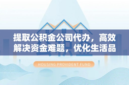 云龙提取公积金公司代办，高效解决资金难题，优化生活品质