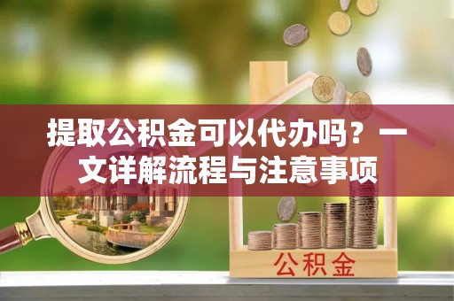 云龙提取公积金可以代办吗？一文详解流程与注意事项