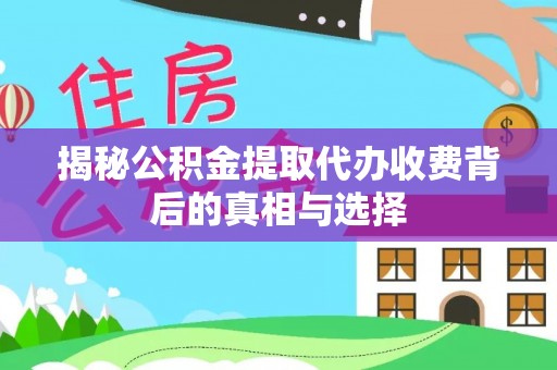 云龙揭秘公积金提取代办收费背后的真相与选择