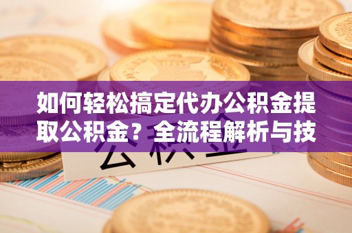 云龙如何轻松搞定代办公积金提取公积金？全流程解析与技巧分享