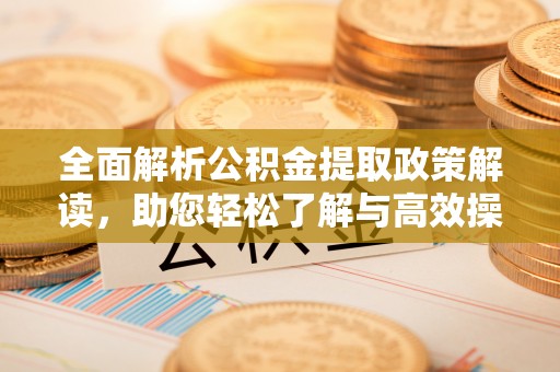 云龙全面解析公积金提取政策解读，助您轻松了解与高效操作