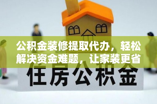 云龙公积金装修提取代办，轻松解决资金难题，让家装更省心