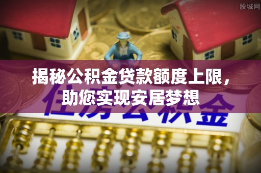 云龙揭秘公积金贷款额度上限，助您实现安居梦想