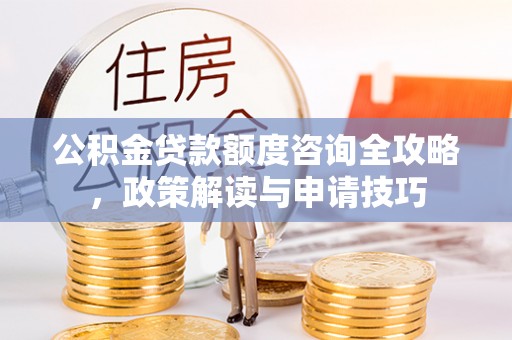 云龙公积金贷款额度咨询全攻略，政策解读与申请技巧