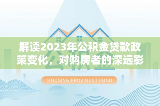 云龙解读2023年公积金贷款政策变化，对购房者的深远影响