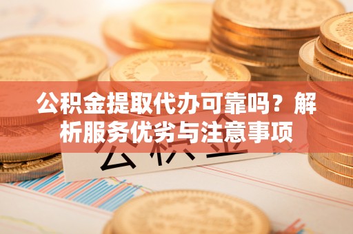 云龙公积金提取代办可靠吗？解析服务优劣与注意事项