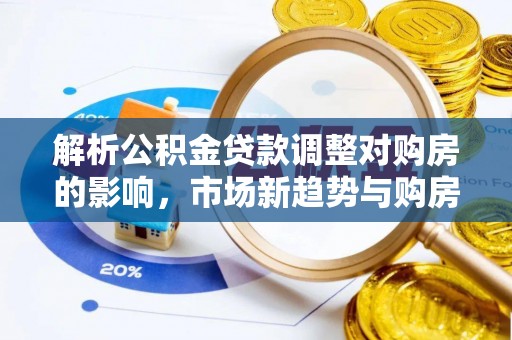 云龙解析公积金贷款调整对购房的影响，市场新趋势与购房者策略
