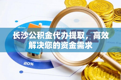 云龙长沙公积金代办提取，高效解决您的资金需求