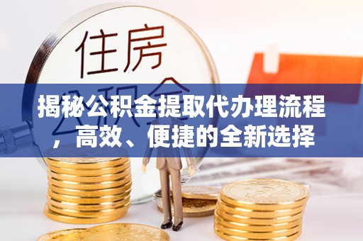 云龙揭秘公积金提取代办理流程，高效、便捷的全新选择
