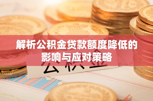 云龙解析公积金贷款额度降低的影响与应对策略