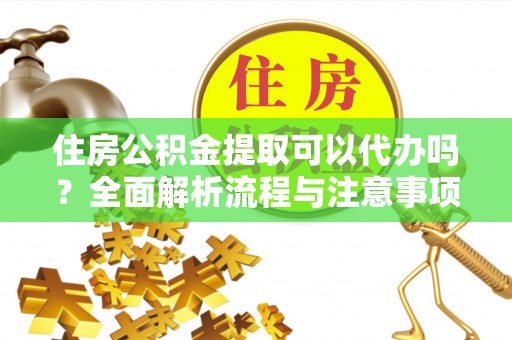 云龙住房公积金提取可以代办吗？全面解析流程与注意事项