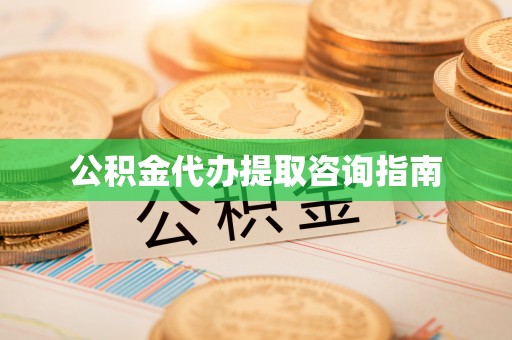 云龙公积金代办提取咨询指南