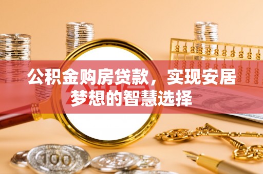 云龙公积金购房贷款，实现安居梦想的智慧选择
