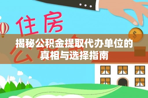 云龙揭秘公积金提取代办单位的真相与选择指南