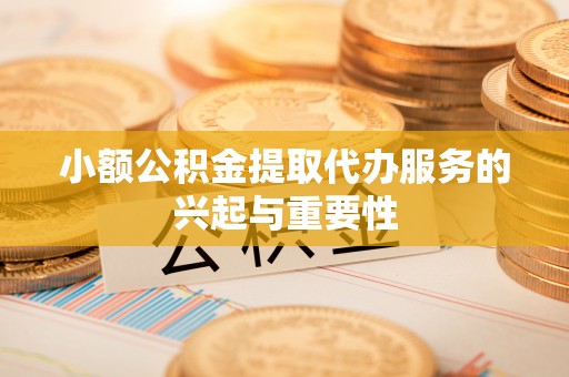 云龙小额公积金提取代办服务的兴起与重要性