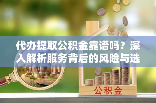 云龙代办提取公积金靠谱吗？深入解析服务背后的风险与选择