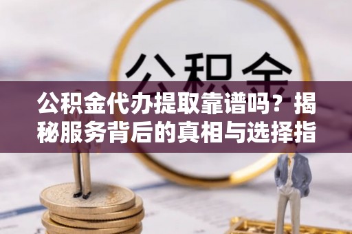 云龙公积金代办提取靠谱吗？揭秘服务背后的真相与选择指南