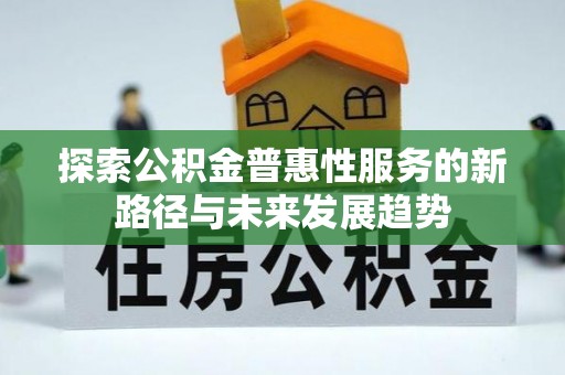 云龙探索公积金普惠性服务的新路径与未来发展趋势