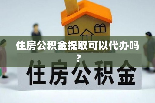 云龙住房公积金提取可以代办吗？