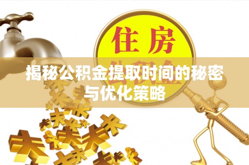 云龙揭秘公积金提取时间的秘密与优化策略
