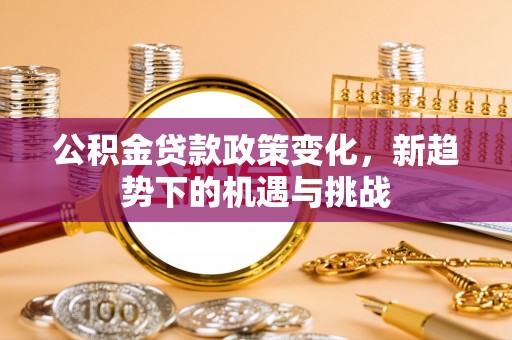 云龙公积金贷款政策变化，新趋势下的机遇与挑战