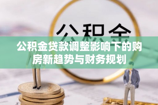 云龙公积金贷款调整影响下的购房新趋势与财务规划