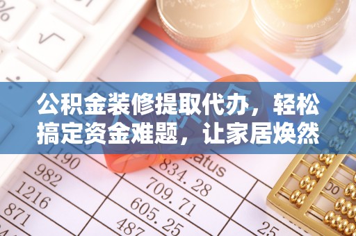 云龙公积金装修提取代办，轻松搞定资金难题，让家居焕然一新