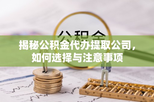 云龙揭秘公积金代办提取公司，如何选择与注意事项